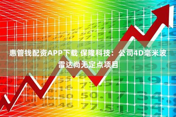 惠管钱配资APP下载 保隆科技：公司4D毫米波雷达尚无定点项目