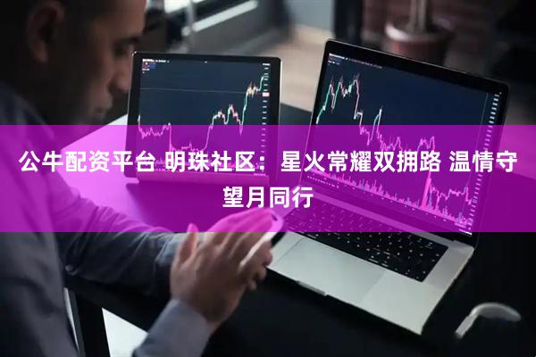 公牛配资平台 明珠社区：星火常耀双拥路 温情守望月同行