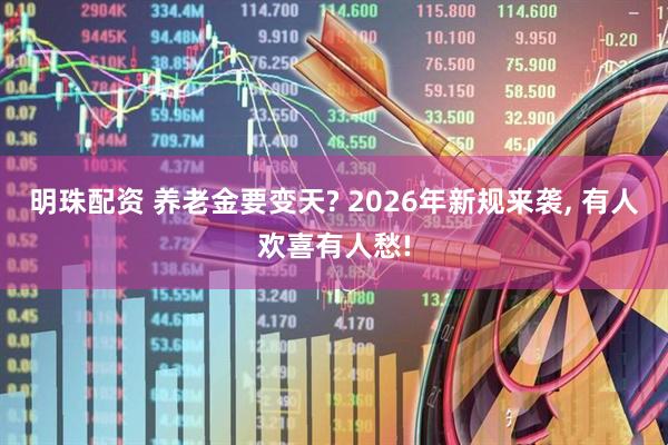 明珠配资 养老金要变天? 2026年新规来袭, 有人欢喜有人愁!