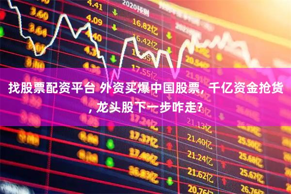 找股票配资平台 外资买爆中国股票, 千亿资金抢货, 龙头股下一步咋走?