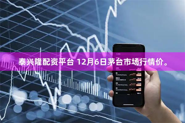 泰兴隆配资平台 12月6日茅台市场行情价。