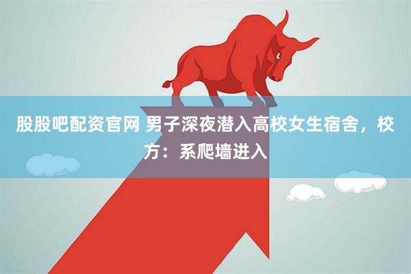 股股吧配资官网 男子深夜潜入高校女生宿舍，校方：系爬墙进入