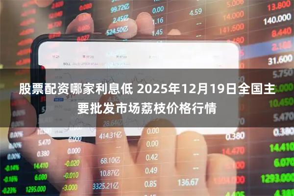 股票配资哪家利息低 2025年12月19日全国主要批发市场荔枝价格行情
