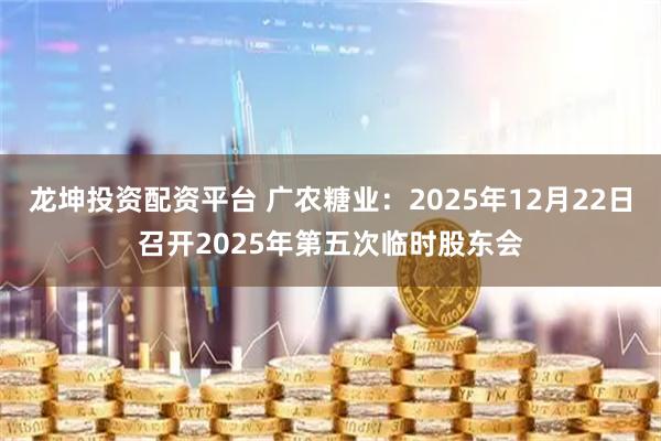 龙坤投资配资平台 广农糖业：2025年12月22日召开2025年第五次临时股东会