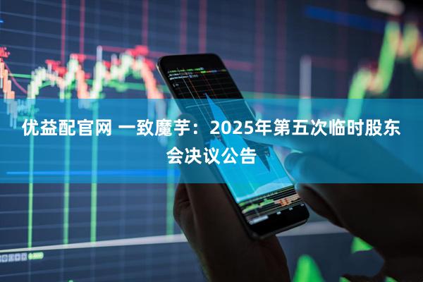 优益配官网 一致魔芋：2025年第五次临时股东会决议公告