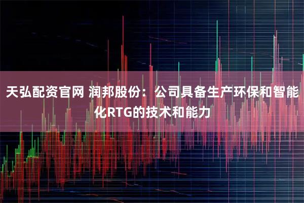 天弘配资官网 润邦股份：公司具备生产环保和智能化RTG的技术和能力