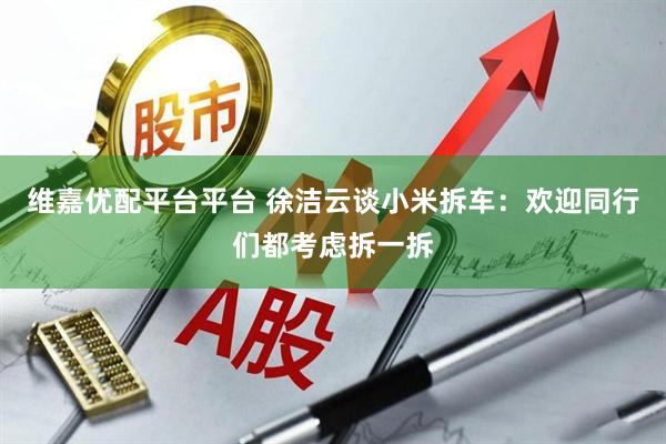 维嘉优配平台平台 徐洁云谈小米拆车：欢迎同行们都考虑拆一拆