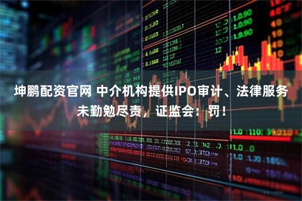 坤鹏配资官网 中介机构提供IPO审计、法律服务未勤勉尽责，证监会：罚！