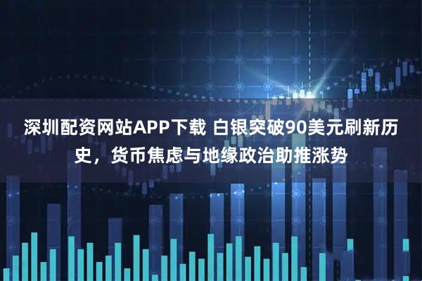 深圳配资网站APP下载 白银突破90美元刷新历史，货币焦虑与地缘政治助推涨势