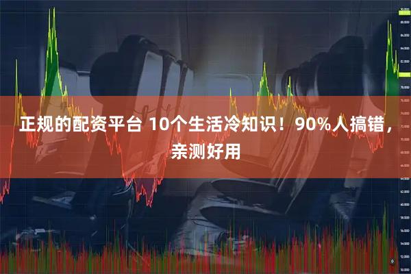正规的配资平台 10个生活冷知识！90%人搞错，亲测好用