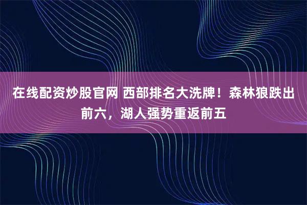 在线配资炒股官网 西部排名大洗牌！森林狼跌出前六，湖人强势重返前五