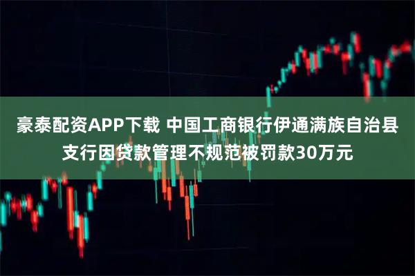 豪泰配资APP下载 中国工商银行伊通满族自治县支行因贷款管理不规范被罚款30万元