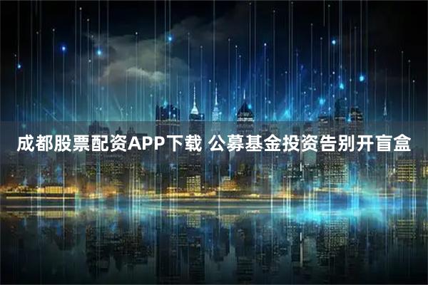 成都股票配资APP下载 公募基金投资告别开盲盒