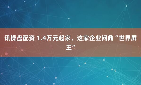 讯操盘配资 1.4万元起家，这家企业问鼎“世界屏王”