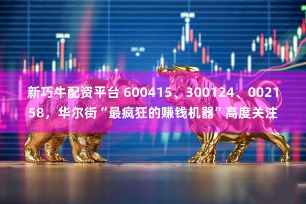 新巧牛配资平台 600415、300124、002158，华尔街“最疯狂的赚钱机器”高度关注