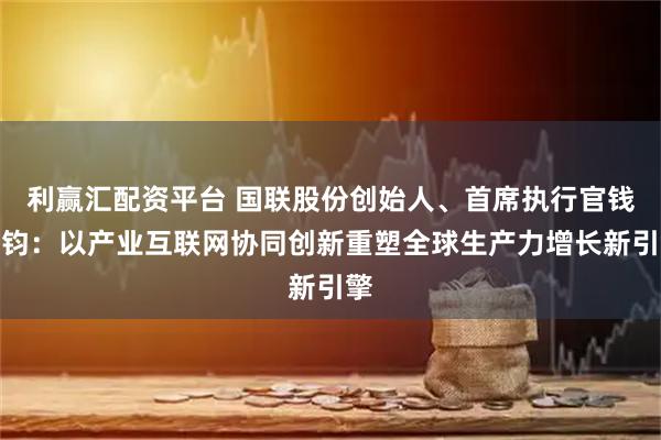 利赢汇配资平台 国联股份创始人、首席执行官钱晓钧：以产业互联网协同创新重塑全球生产力增长新引擎