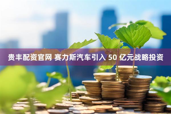 贵丰配资官网 赛力斯汽车引入 50 亿元战略投资