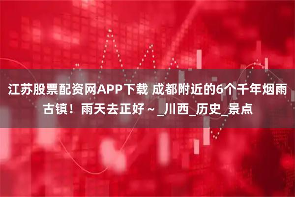 江苏股票配资网APP下载 成都附近的6个千年烟雨古镇！雨天去正好～_川西_历史_景点