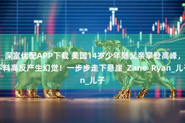 深富优配APP下载 美国14岁少年随父亲攀登高峰，不料高反产生幻觉！一步步走下悬崖_Zane_Ryan_儿子