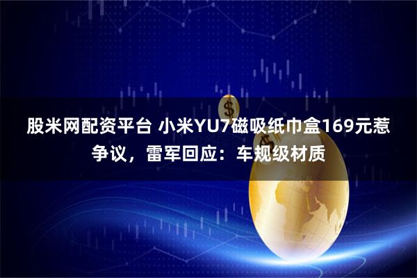股米网配资平台 小米YU7磁吸纸巾盒169元惹争议，雷军回应：车规级材质