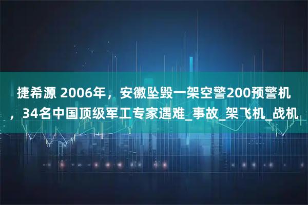 捷希源 2006年，安徽坠毁一架空警200预警机，34名中国顶级军工专家遇难_事故_架飞机_战机