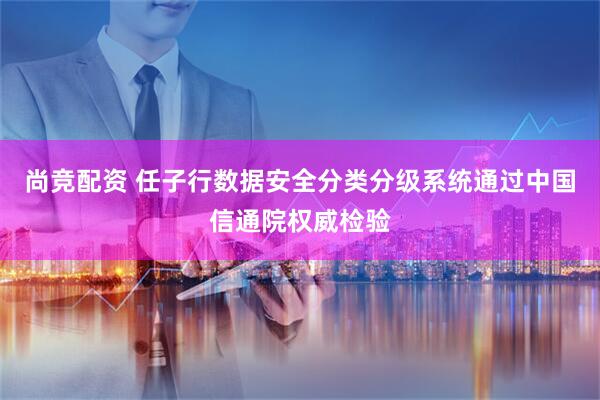 尚竞配资 任子行数据安全分类分级系统通过中国信通院权威检验