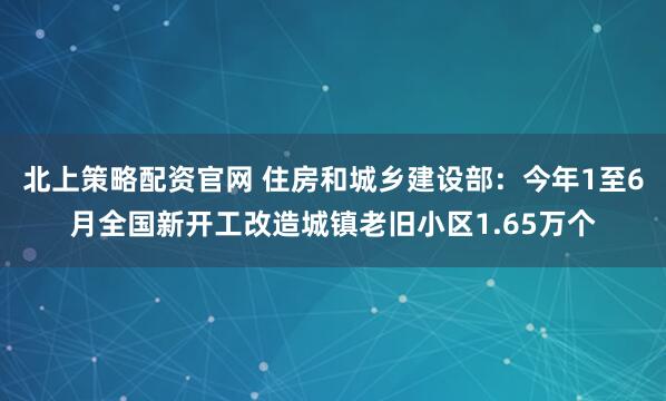 北上策略配资官网 住房和城乡建设部：今年1至6月全国新开工改造城镇老旧小区1.65万个