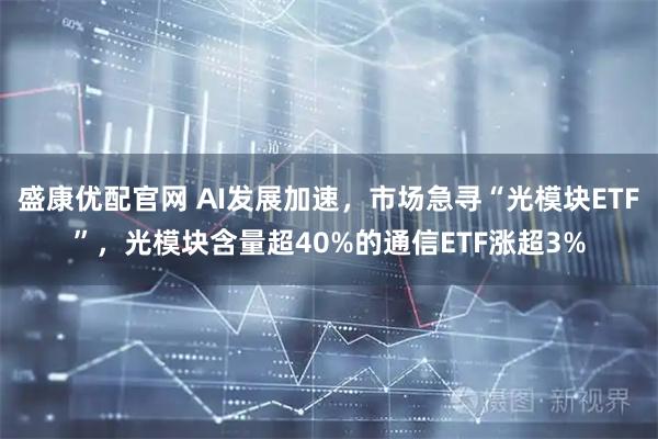 盛康优配官网 AI发展加速，市场急寻“光模块ETF”，光模块含量超40%的通信ETF涨超3%