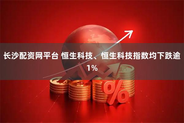 长沙配资网平台 恒生科技、恒生科技指数均下跌逾1%