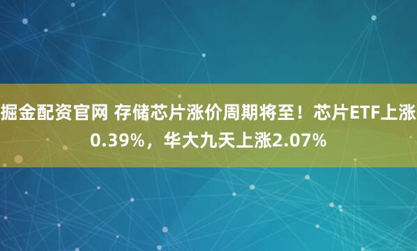 掘金配资官网 存储芯片涨价周期将至！芯片ETF上涨0.39%，华大九天上涨2.07%