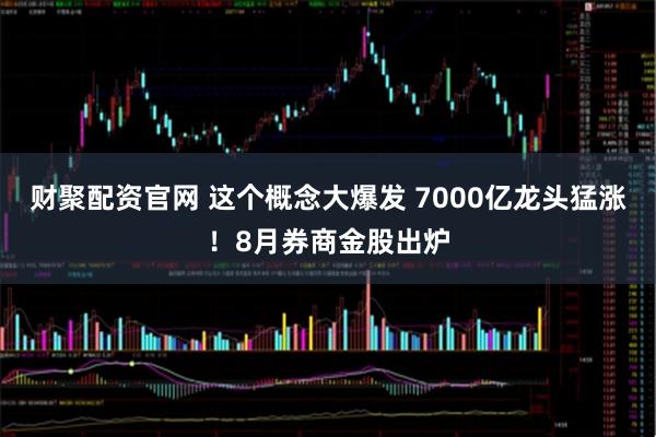 财聚配资官网 这个概念大爆发 7000亿龙头猛涨！8月券商金股出炉