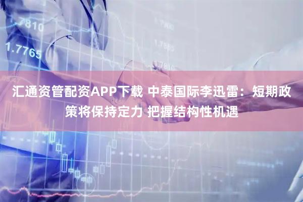 汇通资管配资APP下载 中泰国际李迅雷：短期政策将保持定力 把握结构性机遇