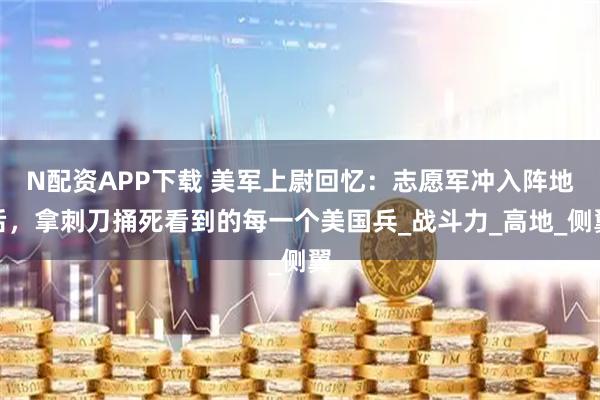 N配资APP下载 美军上尉回忆：志愿军冲入阵地后，拿刺刀捅死看到的每一个美国兵_战斗力_高地_侧翼