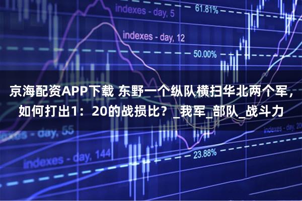 京海配资APP下载 东野一个纵队横扫华北两个军，如何打出1：20的战损比？_我军_部队_战斗力
