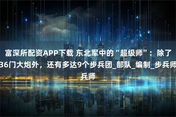 富深所配资APP下载 东北军中的“超级师”：除了36门大炮外，还有多达9个步兵团_部队_编制_步兵师