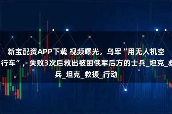 新宝配资APP下载 视频曝光，乌军“用无人机空投电动自行车”，失败3次后救出被困俄军后方的士兵_坦克_救援_行动