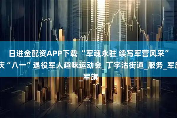 日进金配资APP下载 “军魂永驻 续写军营风采” 庆“八一”退役军人趣味运动会_丁字沽街道_服务_军旗