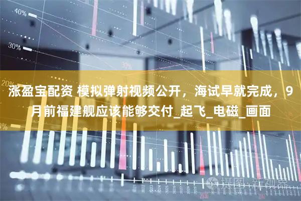 涨盈宝配资 模拟弹射视频公开，海试早就完成，9月前福建舰应该能够交付_起飞_电磁_画面
