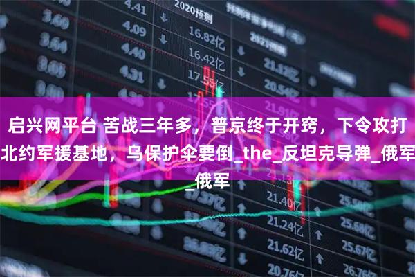 启兴网平台 苦战三年多，普京终于开窍，下令攻打北约军援基地，乌保护伞要倒_the_反坦克导弹_俄军