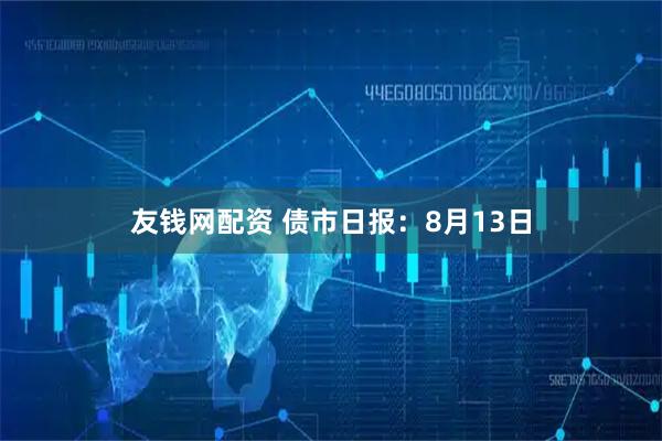 友钱网配资 债市日报：8月13日