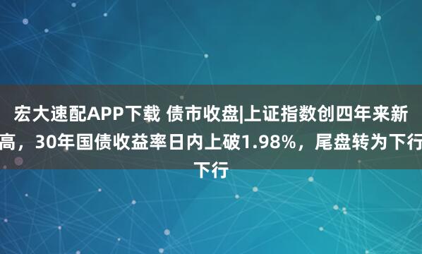 宏大速配APP下载 债市收盘|上证指数创四年来新高，30年国债收益率日内上破1.98%，尾盘转为下行