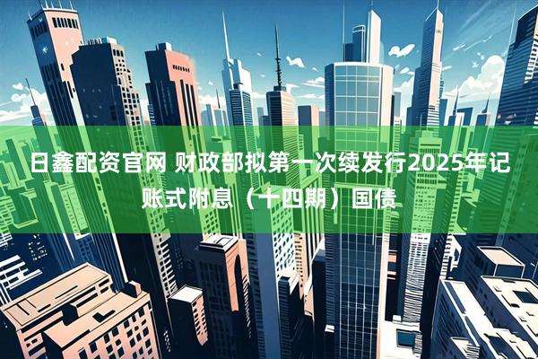 日鑫配资官网 财政部拟第一次续发行2025年记账式附息（十四期）国债