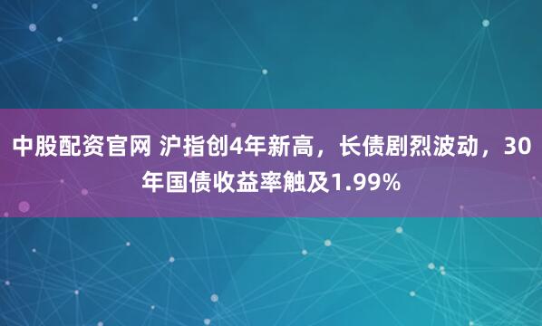 中股配资官网 沪指创4年新高，长债剧烈波动，30年国债收益率触及1.99%