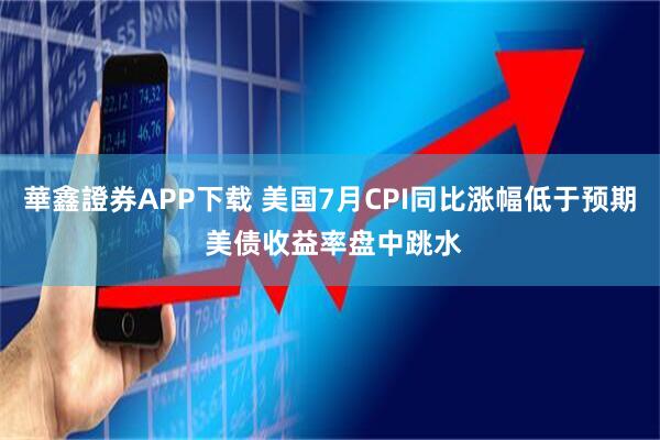 華鑫證券APP下载 美国7月CPI同比涨幅低于预期 美债收益率盘中跳水
