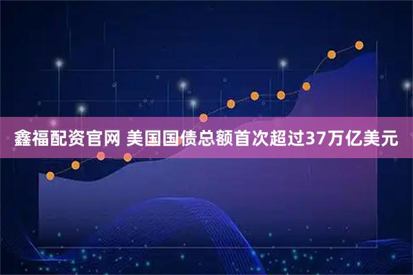 鑫福配资官网 美国国债总额首次超过37万亿美元