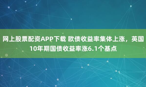 网上股票配资APP下载 欧债收益率集体上涨，英国10年期国债收益率涨6.1个基点