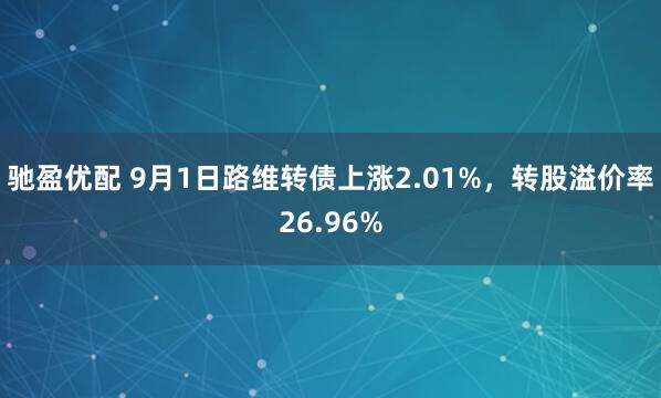 驰盈优配 9月1日路维转债上涨2.01%，转股溢价率26.96%