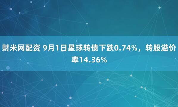 财米网配资 9月1日星球转债下跌0.74%，转股溢价率14.36%