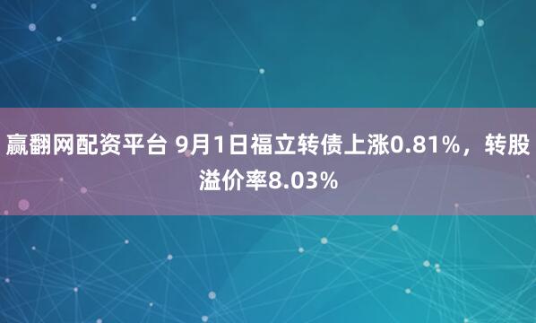 赢翻网配资平台 9月1日福立转债上涨0.81%，转股溢价率8.03%
