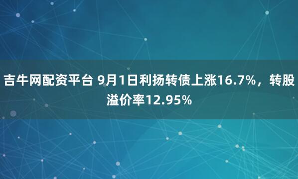 吉牛网配资平台 9月1日利扬转债上涨16.7%，转股溢价率12.95%